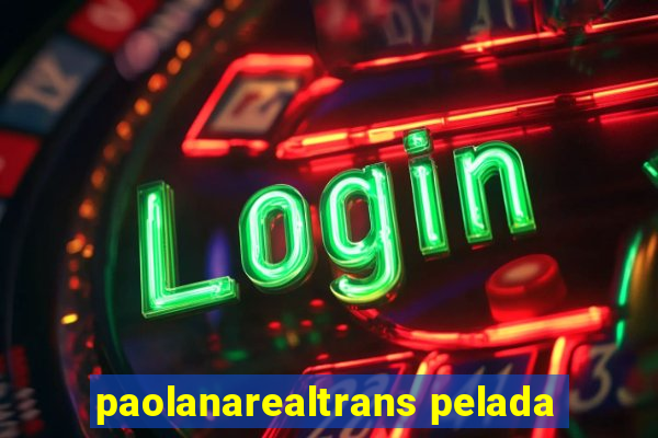 paolanarealtrans pelada